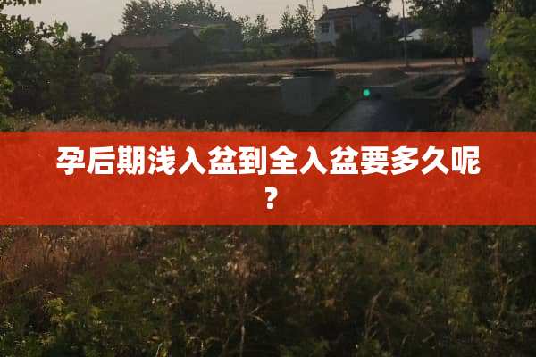孕后期浅入盆到全入盆要多久呢？