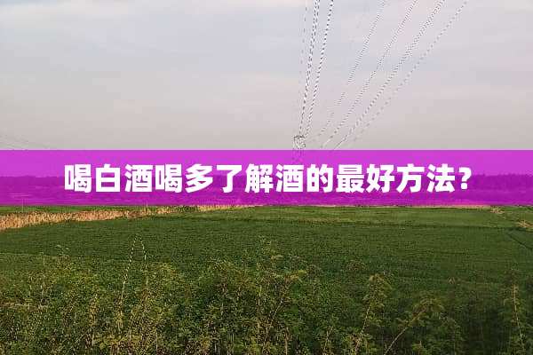 喝白酒喝多了解酒的最好方法？