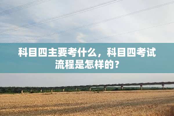 科目四主要考什么，科目四考试流程是怎样的？