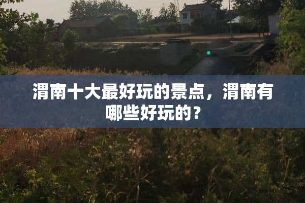 渭南十大最好玩的景点，渭南有哪些好玩的？