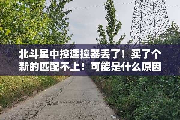 北斗星中控***丢了！买了个新的匹配不上！可能是什么原因？