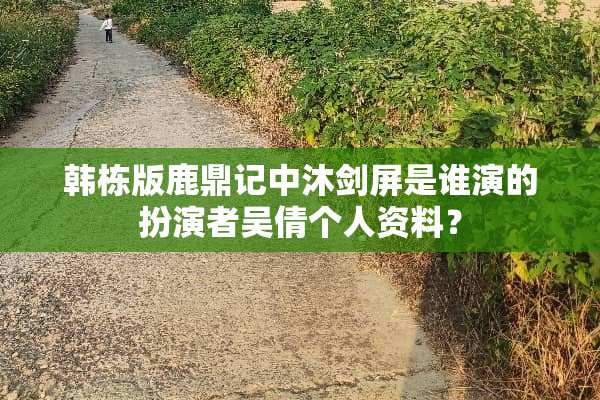 韩栋版鹿鼎记中沐剑屏是谁演的扮演者吴倩个人资料？