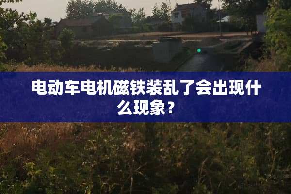 电动车电机磁铁装乱了会出现什么现象？