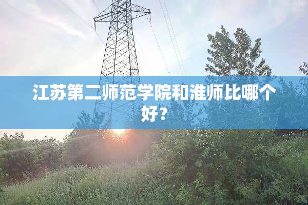 江苏第二师范学院和淮师比哪个好？