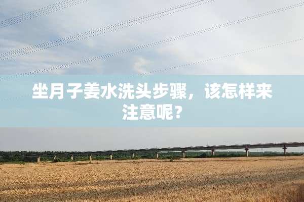 坐月子姜水洗头步骤，该怎样来注意呢？