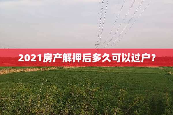 2021房产解押后多久可以过户？