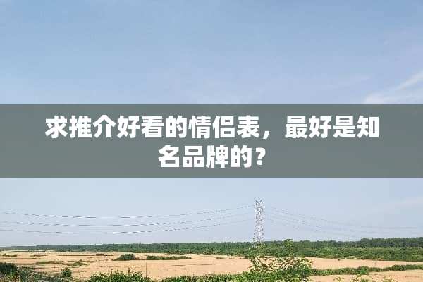 求推介好看的情侣表，最好是知名品牌的？