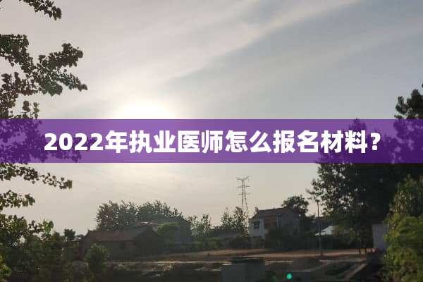 2022年执业医师怎么报名材料？