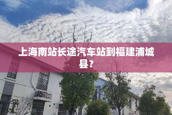 上海南站长途汽车站到福建浦城县？