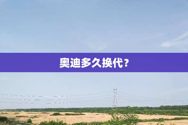 奥迪多久换代？
