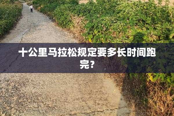 十公里马拉松规定要多长时间跑完？