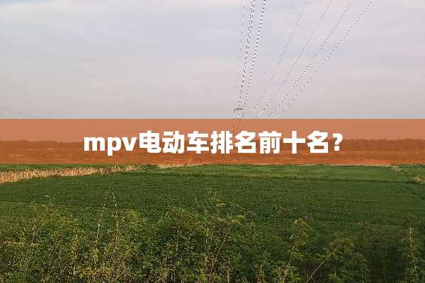 mpv电动车排名前十名？
