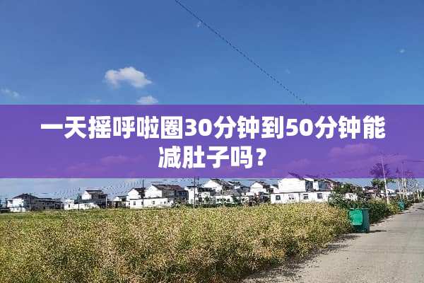 一天摇呼啦圈30分钟到50分钟能减肚子吗？