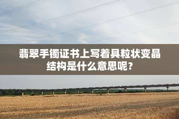 翡翠手镯证书上写着具粒状变晶结构是什么意思呢？
