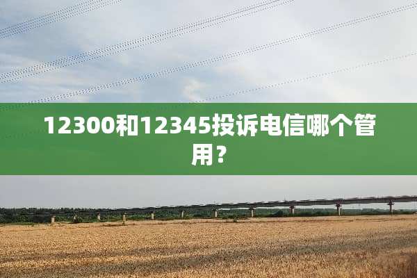 12300和12345投诉电信哪个管用？