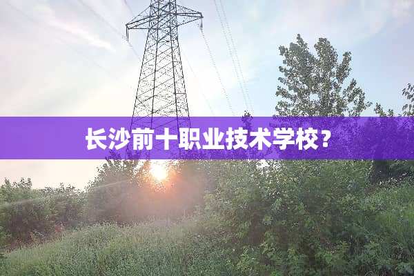 长沙前十职业技术学校？
