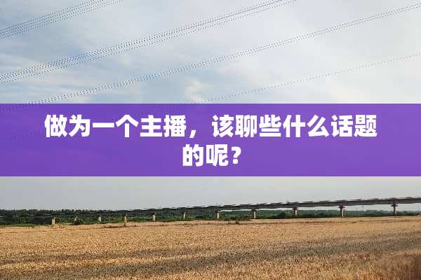 做为一个主播，该聊些什么话题的呢？