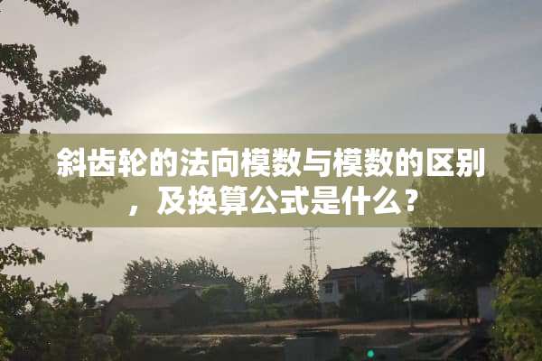 斜齿轮的法向模数与模数的区别，及换算公式是什么？