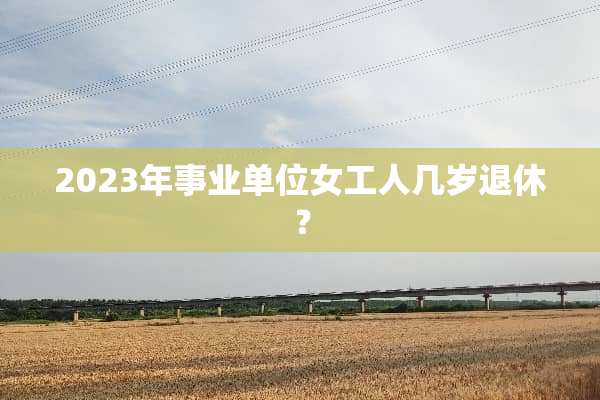 2023年事业单位女工人几岁退休？