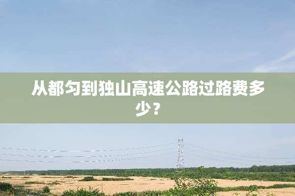 从都匀到独山高速公路过路费多少？