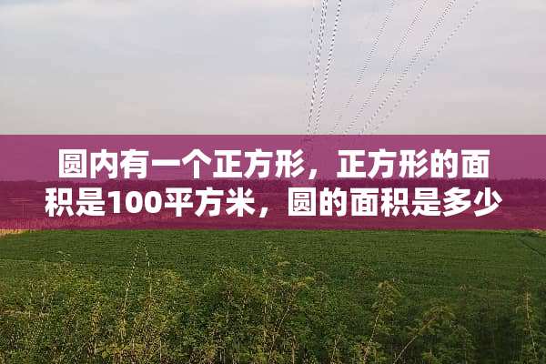 圆内有一个正方形，正方形的面积是100平方米，圆的面积是多少？