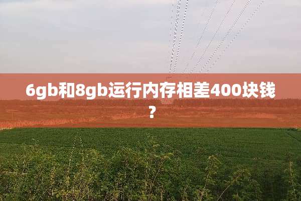 6gb和8gb运行内存相差400块钱？