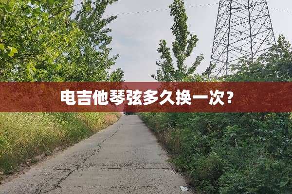 电吉他琴弦多久换一次？