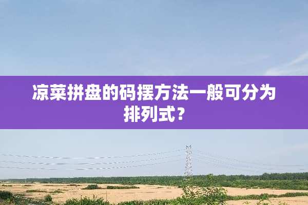凉菜拼盘的码摆方法一般可分为排列式？