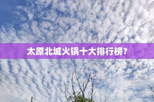 太原北城火锅十大排行榜？