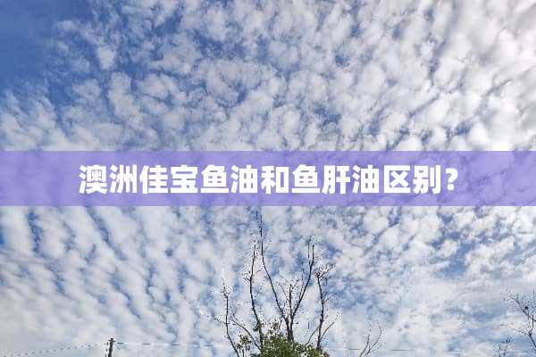 澳洲佳宝鱼油和鱼肝油区别？