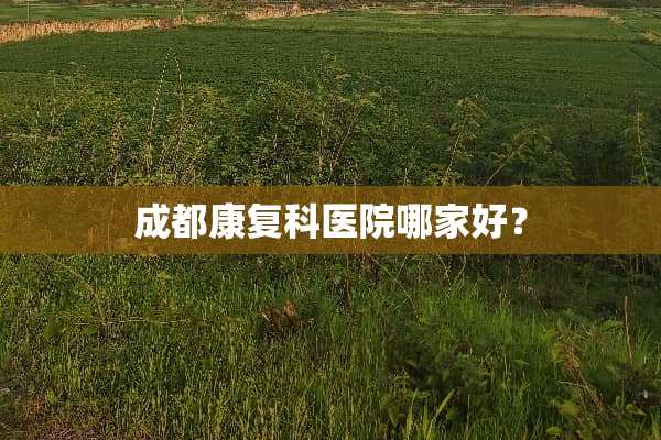 成都康复科医院哪家好？