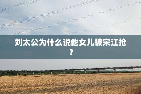 刘太公为什么说他女儿被宋江抢？