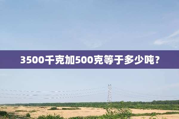 3500千克加500克等于多少吨？