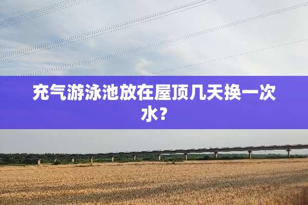 充气游泳池放在屋顶几天换一次水？