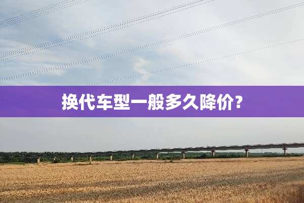 换代车型一般多久降价？
