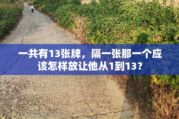 一共有13张牌，隔一张那一个应该怎样放让他从1到13？