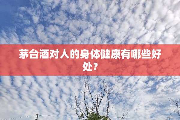 茅台酒对人的身体健康有哪些好处？