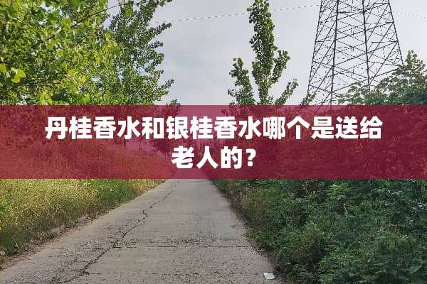 丹桂香水和银桂香水哪个是送给老人的？