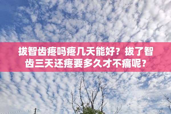 拔智齿疼吗疼几天能好？拔了智齿三天还疼要多久才不痛呢？