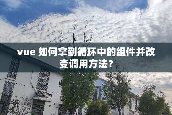 vue 如何拿到循环中的组件并改变调用方法？