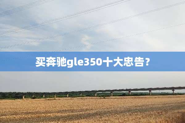 买奔驰gle350十大忠告？