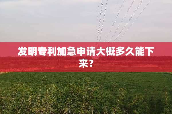 发明专利加急申请大概多久能下来？