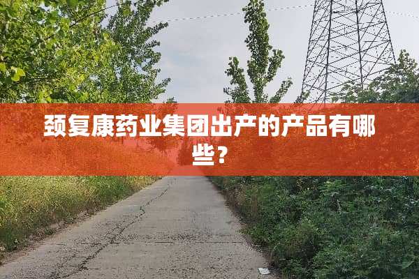 颈复康药业集团出产的产品有哪些？