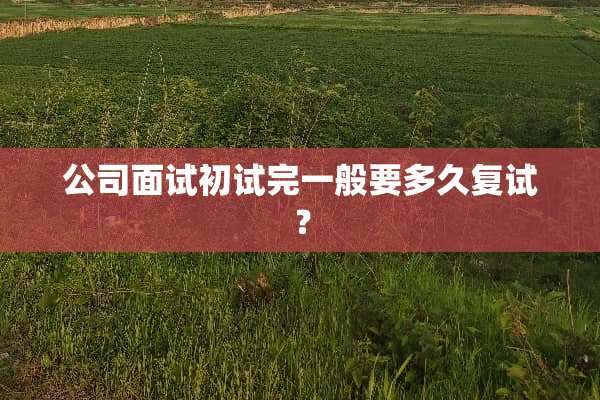 公司面试初试完一般要多久复试？