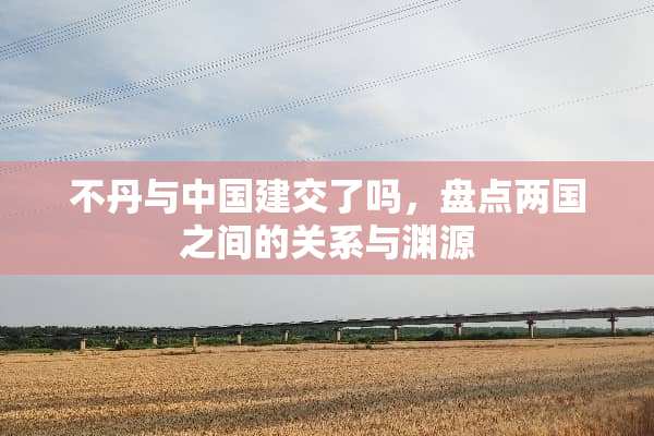 不丹与中国建交了吗，盘点两国之间的关系与渊源