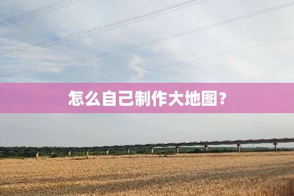 怎么自己制作大地图？