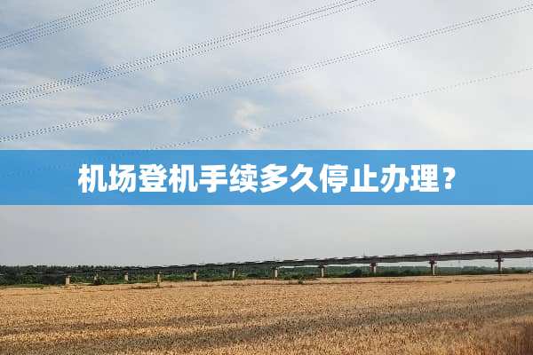 机场登机手续多久停止办理？