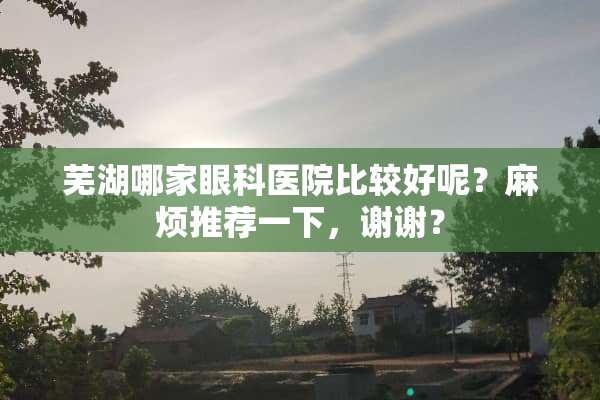芜湖哪家眼科医院比较好呢？麻烦推荐一下，谢谢？