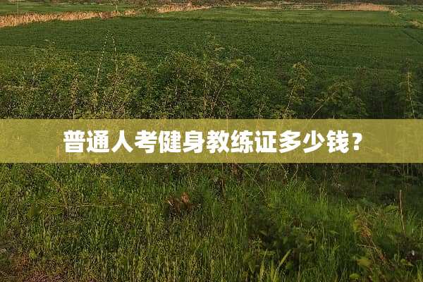 普通人考健身教练证多少钱？
