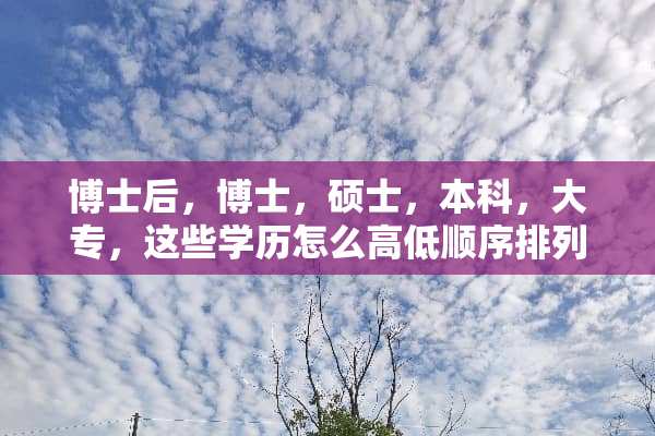 博士后，博士，硕士，本科，大专，这些学历怎么高低顺序排列？